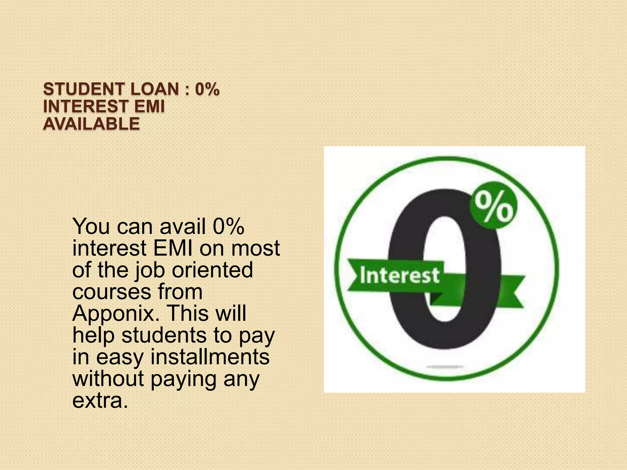 STUDENT LOAN : 0%
INTEREST EMI
AVAILABLE
You can avail 0%
interest EMI on most
of the job oriented
courses from
Apponix. This will
help students to pay
in easy installments
without paying any
extra.
 