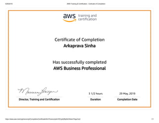5/29/2019 AWS Training & Certification - Certicate of Completion
https://www.aws.training/transcript/CompletionCertificateHtml?transcriptid=RCtydQRpEkOhbemTktgvCw2 1/1
Certiﬁcate of Completion
Arkaprava Sinha
Has successfully completed
AWS Business Professional
3 1/2 hours 29 May, 2019
Director, Training and Certiﬁcation Duration Completion Date
 