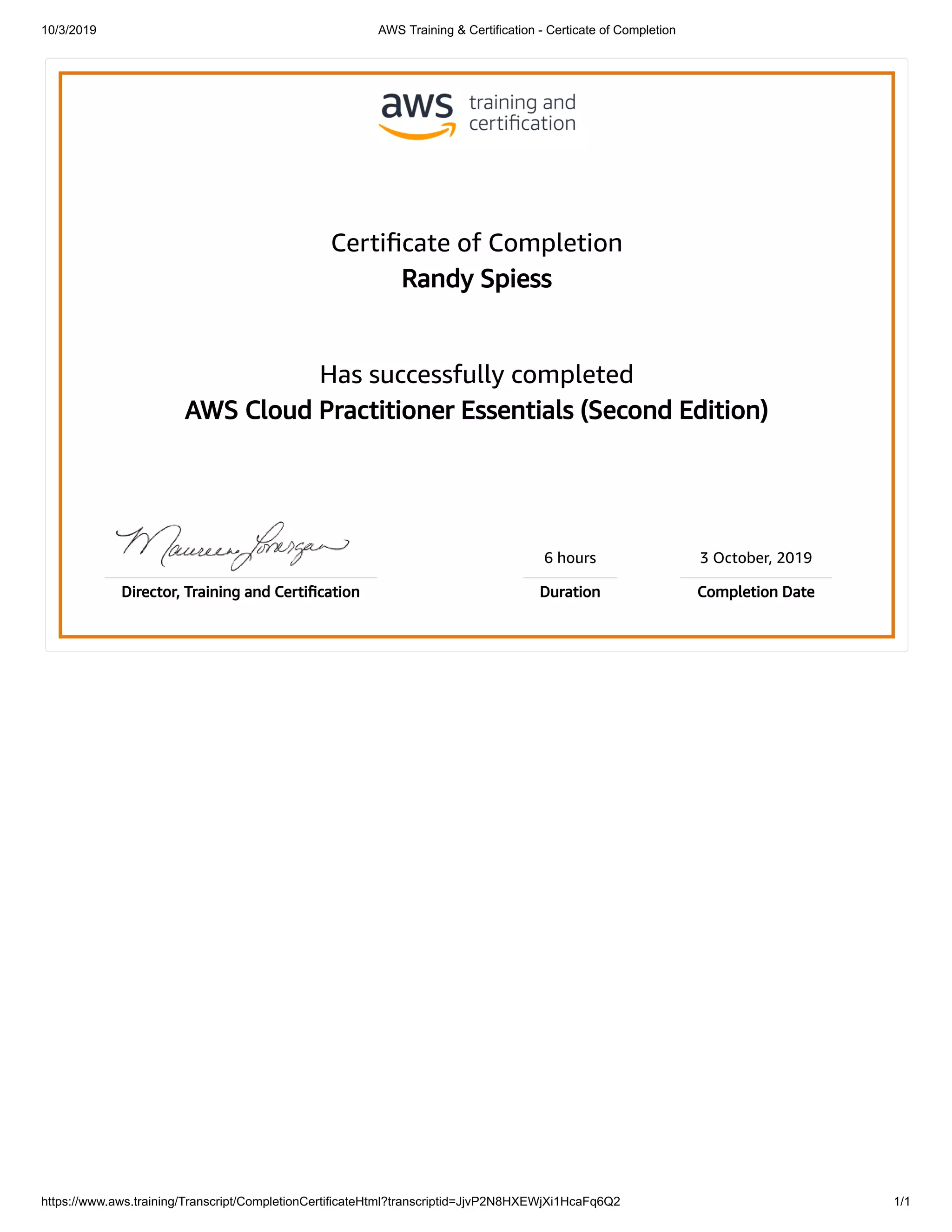 10/3/2019 AWS Training & Certification - Certicate of Completion
https://www.aws.training/Transcript/CompletionCertificateHtml?transcriptid=JjvP2N8HXEWjXi1HcaFq6Q2 1/1
Certificate of Completion
Randy Spiess
Has successfully completed
AWS Cloud Practitioner Essentials (Second Edition)
6 hours 3 October, 2019
Director, Training and Certification Duration Completion Date