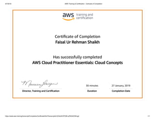 4/7/2019 AWS Training & Certification - Certicate of Completion
https://www.aws.training/transcript/CompletionCertificateHtml?transcriptid=GOdztXVPO0K-qPAGl4OWmg2 1/1
Certiﬁcate of Completion
Faisal Ur Rehman Shaikh
Has successfully completed
AWS Cloud Practitioner Essentials: Cloud Concepts
30 minutes 27 January, 2019
Director, Training and Certiﬁcation Duration Completion Date
 