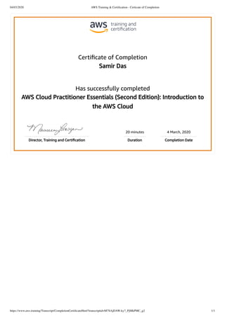 04/03/2020 AWS Training & Certiﬁcation - Certicate of Completion
https://www.aws.training/Transcript/CompletionCertiﬁcateHtml?transcriptid=M7SAjDAW-ky7_PjMkPMC_g2 1/1
Certiﬁcate of Completion
Samir Das
Has successfully completed
AWS Cloud Practitioner Essentials (Second Edition): Introduction to
the AWS Cloud
20 minutes 4 March, 2020
Director, Training and Certiﬁcation Duration Completion Date
 