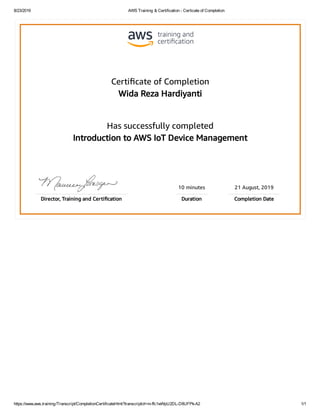 8/23/2019 AWS Training & Certification - Certicate of Completion
https://www.aws.training/Transcript/CompletionCertificateHtml?transcriptid=m-ffc1wWpU2DL-D8UFPk-A2 1/1
Certiﬁcate of Completion
Wida Reza Hardiyanti
Has successfully completed
Introduction to AWS IoT Device Management
10 minutes 21 August, 2019
Director, Training and Certiﬁcation Duration Completion Date
 