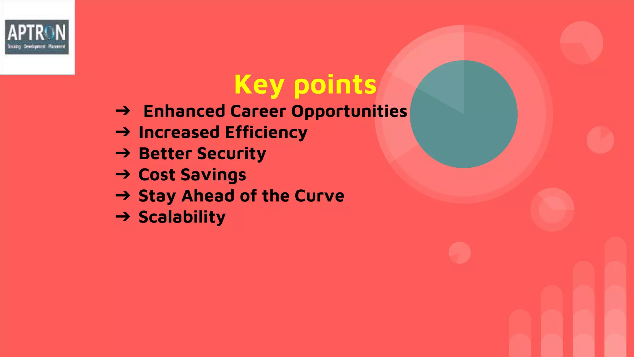 Key points
➔ Enhanced Career Opportunities
➔ Increased Efficiency
➔ Better Security
➔ Cost Savings
➔ Stay Ahead of the Curve
➔ Scalability
 