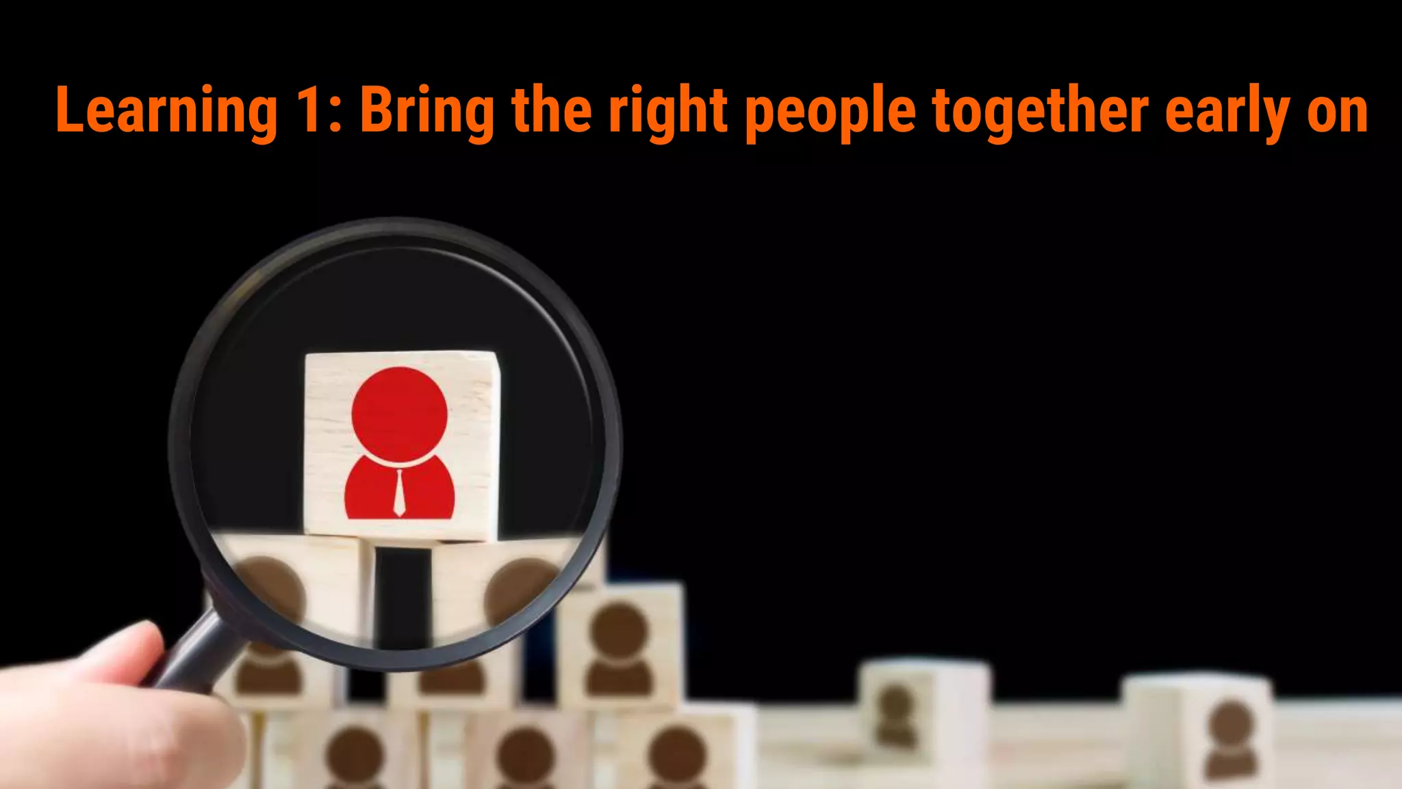 Outcome
Learning 1: Bring the right people together early on
 