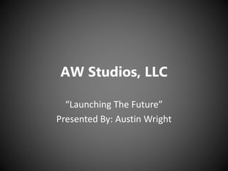 AW Studios, LLC
“Launching The Future”
Presented By: Austin Wright
 