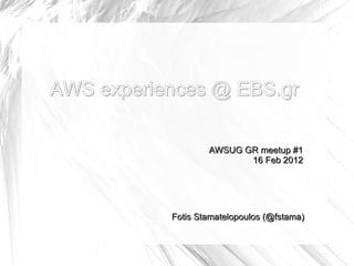 AWS experiences @ EBS.gr

                   AWSUG GR meetup #1
                          16 Feb 2012




           Fotis Stamatelopoulos (@fstama)
 
