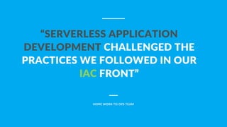 “SERVERLESS APPLICATION
DEVELOPMENT CHALLENGED THE
PRACTICES WE FOLLOWED IN OUR
IAC FRONT”
MORE WORK TO OPS TEAM
 
