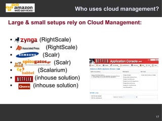 Who uses cloud management?

Large & small setups rely on Cloud Management:

           (RightScale)
             (RightScale)
            (Scalr)
                (Scalr)
          (Scalarium)
        (inhouse solution)
       (inhouse solution)




                                                  17
 