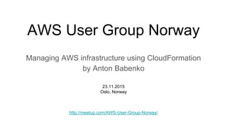 AWS User Group Norway
http://meetup.com/AWS-User-Group-Norway/
Managing AWS infrastructure using CloudFormation
by Anton Babenko
23.11.2015
Oslo, Norway
 
