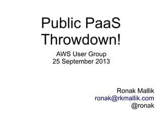 Public PaaS
Throwdown!
AWS User Group
25 September 2013
Ronak Mallik
ronak@rkmallik.com
@ronak
 