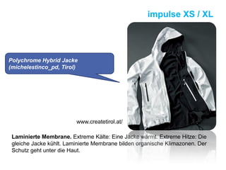Laminierte Membrane. Extreme Kälte: Eine Jacke wärmt. Extreme Hitze: Die
gleiche Jacke kühlt. Laminierte Membrane bilden organische Klimazonen. Der
Schutz geht unter die Haut.
impulse XS / XL
www.createtirol.at/
Polychrome Hybrid Jacke
(michelestinco_pd, Tirol)
 