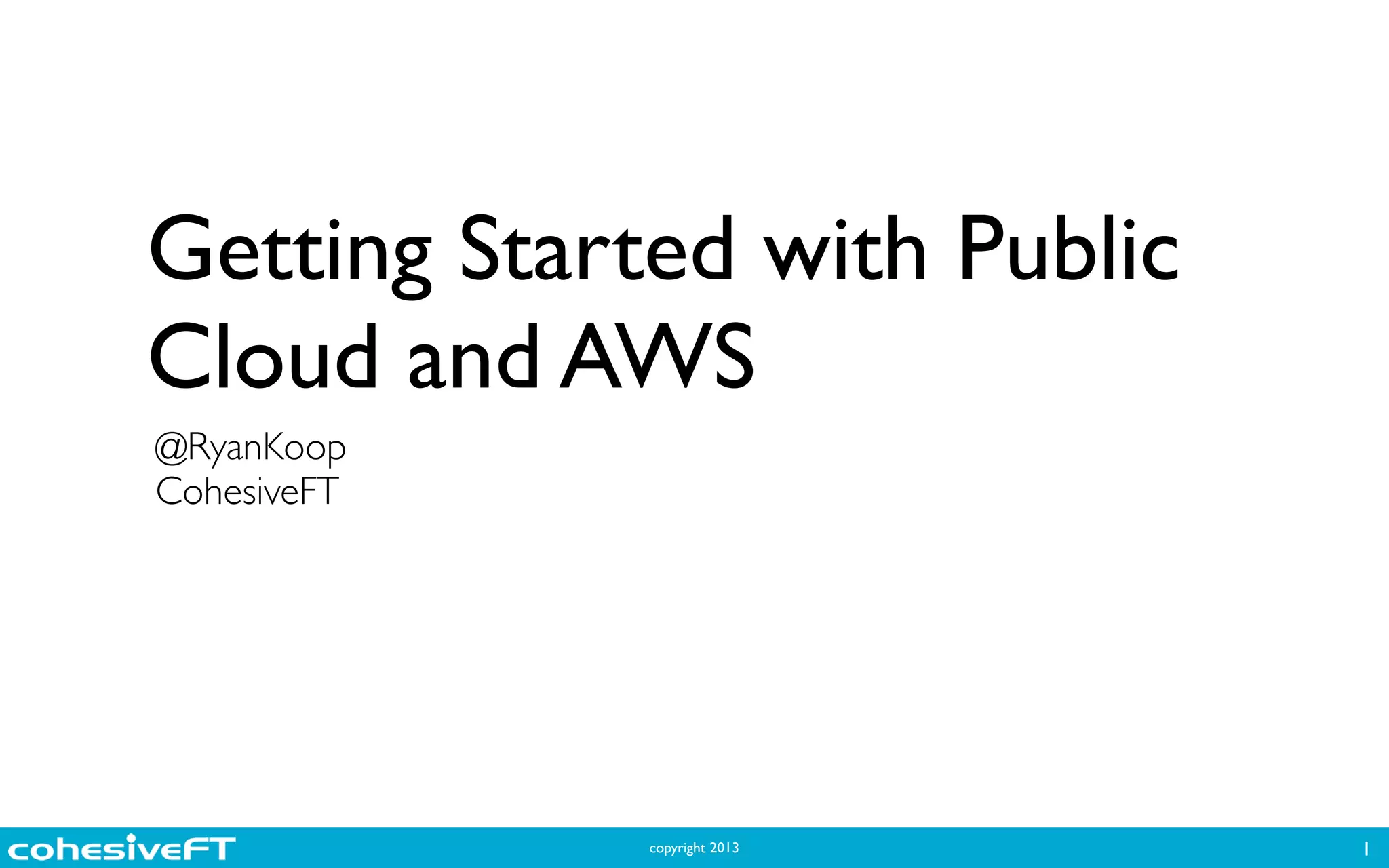 copyright 2013
Getting Started with Public
Cloud and AWS
1
@RyanKoop	

CohesiveFT
 