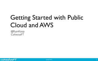 copyright 2013
Getting Started with Public
Cloud and AWS
1
@RyanKoop	

CohesiveFT
 