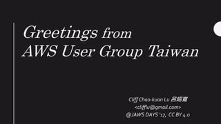 Greetings from
AWS User Group Taiwan
CliffChao-kuan Lu 呂昭寬
<clifflu@gmail.com>
@JAWS DAYS ‘17, CC BY 4.0
 