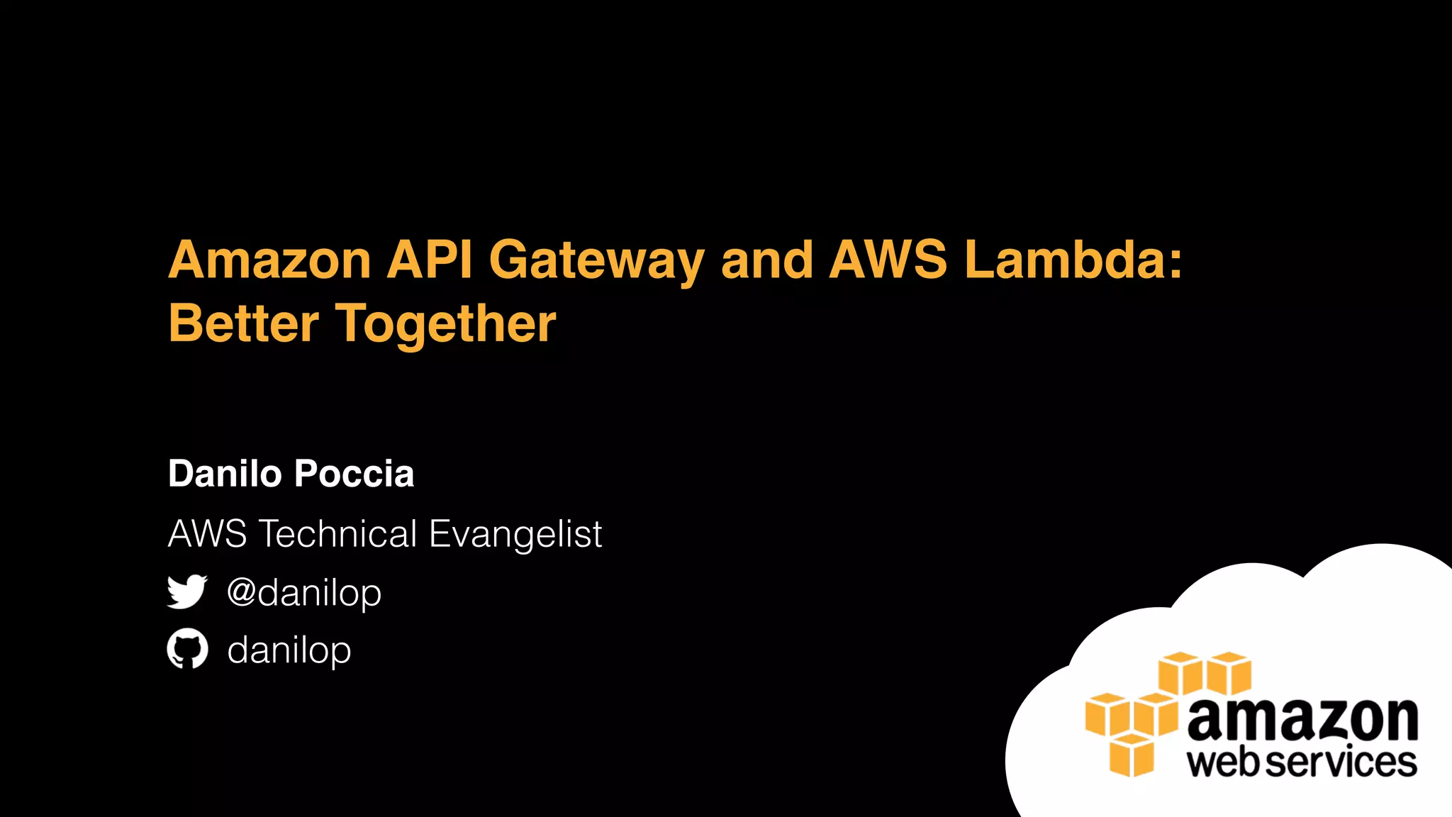Amazon API Gateway and AWS Lambda: Better Together Danilo Poccia AWS Technical Evangelist @danilop danilop 