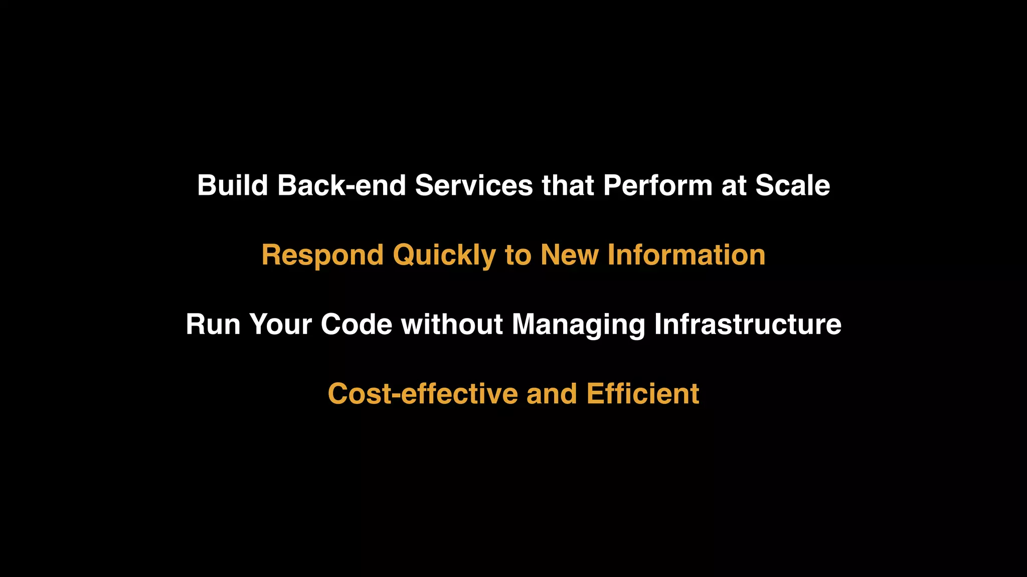 Build Back-end Services that Perform at Scale Respond Quickly to New Information Run Your Code without Managing Infrastructure Cost-effective and Efﬁcient 