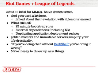 Riot Games + League of Legends
Cloud == ideal for MMOs. Solve launch issues.
● chef gets used a lot here.
○ talked about t...