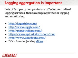 Logging aggregation is important
Lots of 3rd party companies are offering centralized
logging services, there's a huge app...