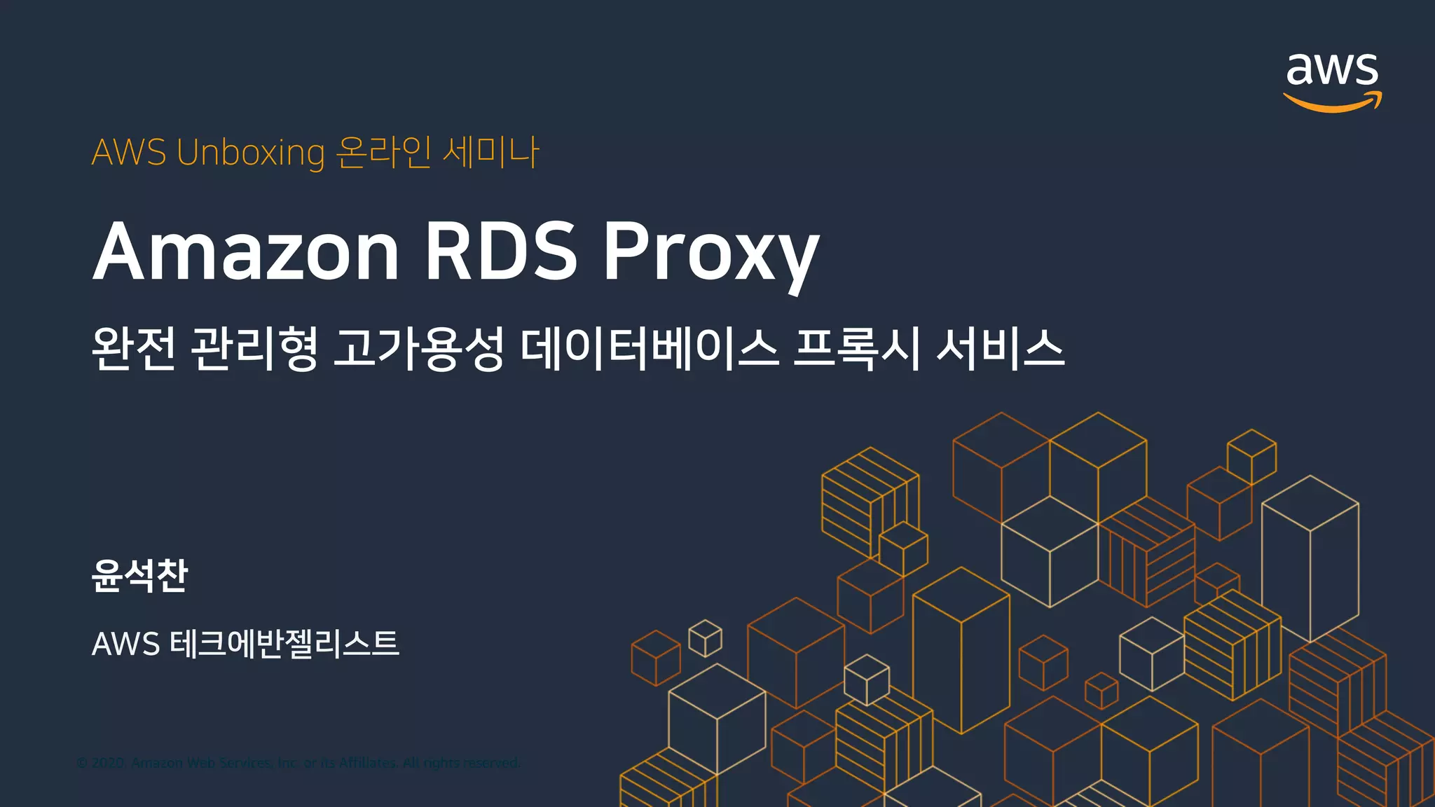 © 2020, Amazon Web Services, Inc. or its Affiliates. All rights reserved.
AWS Unboxing 온라인 세미나
윤석찬
AWS 테크에반젤리스트
Amazon RDS Proxy
완전 관리형 고가용성 데이터베이스 프록시 서비스
 