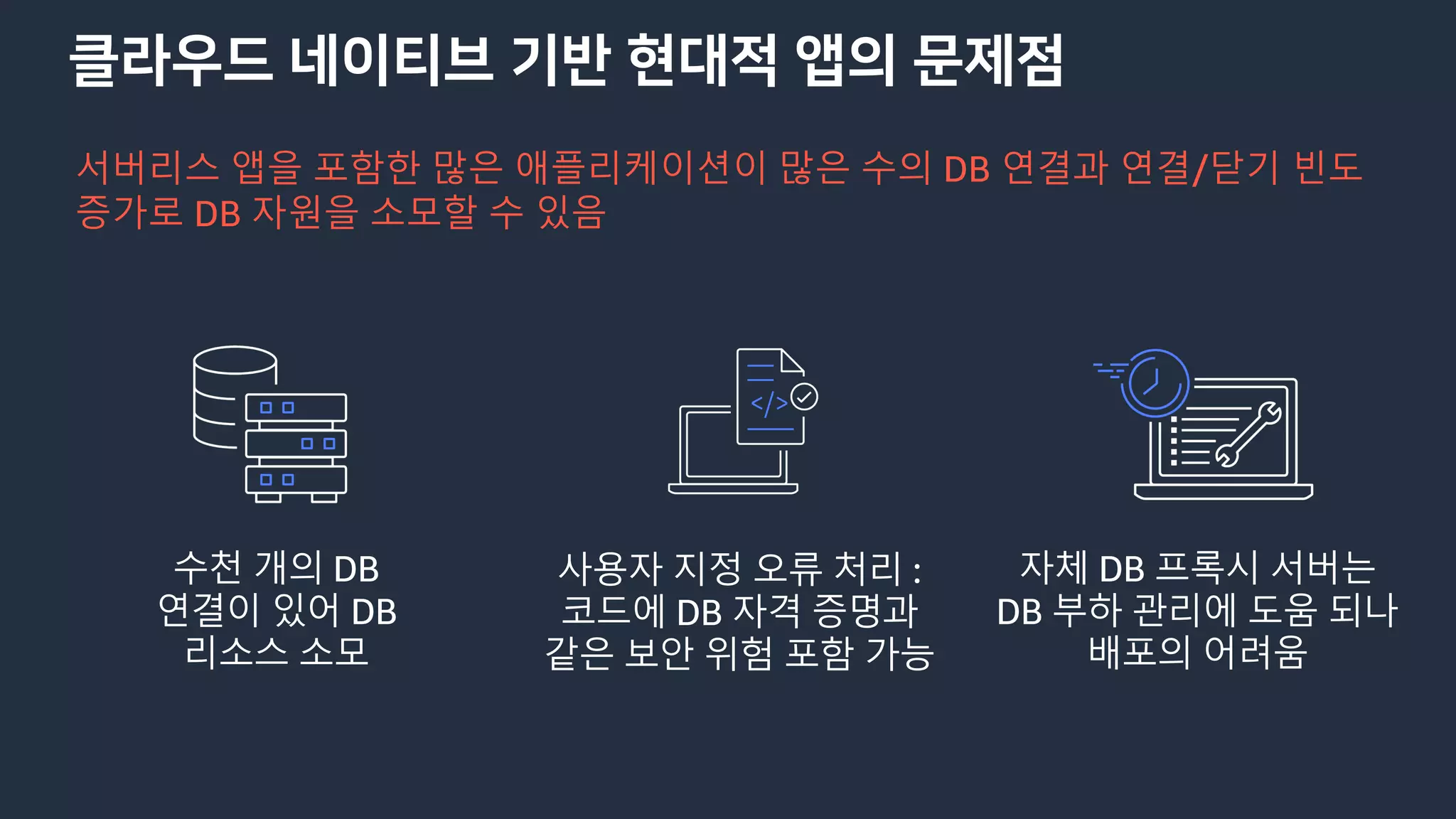 클라우드 네이티브 기반 현대적 앱의 문제점
수천 개의 DB
연결이 있어 DB
리소스 소모
사용자 지정 오류 처리 :
코드에 DB 자격 증명과
같은 보안 위험 포함 가능
자체 DB 프록시 서버는
DB 부하 관리에 도움 되나
배포의 어려움
서버리스 앱을 포함한 많은 애플리케이션이 많은 수의 DB 연결과 연결/닫기 빈도
증가로 DB 자원을 소모할 수 있음
 