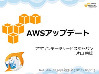 AWSアップデート
 アマゾンデータサービスジャパン
            片山 暁雄



 JAWS-UG Nagoya勉強会(2011/10/29)
 