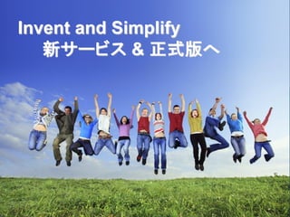 Invent and Simplify
   新サービス & 正式版へ
 