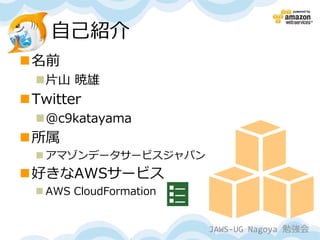 自己紹介
名前
  片山 暁雄
Twitter
  @c9katayama
所属
   アマゾンデータサービスジャパン
好きなAWSサービス
   AWS CloudFormation


                         JAWS-UG Nagoya 勉強会
 