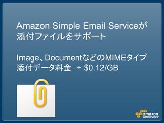 Amazon Simple Email Serviceが
添付ファイルをサポート

Image、DocumentなどのMIMEタイプ
添付データ料金 + $0.12/GB
 