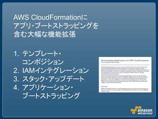 AWS CloudFormationに
アプリ・ブートストラッピングを
含む大幅な機能拡張

1. テンプレート・
   コンポジション
2. IAMインテグレーション
3. スタック・アップデート
4. アプリケーション・
   ブートストラッピング
 
