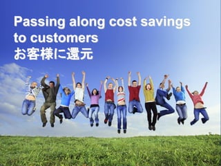 Passing along cost savings
to customers
お客様に還元
 