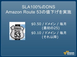 SLA100%のDNS
Amazon Route 53の値下げを実施

        $0.50 / ドメイン / 毎月
              (最初の25)
        $0.10 / ドメイン / 毎月
              (それ以降)
 