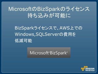 MicrosoftのBizSparkのライセンス
       持ち込みが可能に

 BizSparkライセンスで、AWS上での
 Windows,SQLServerの費用を
 低減可能
 