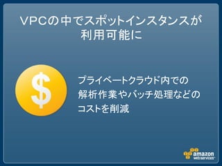 ＶＰＣの中でスポットインスタンスが
      利用可能に


     プライベートクラウド内での
     解析作業やバッチ処理などの
     コストを削減
 