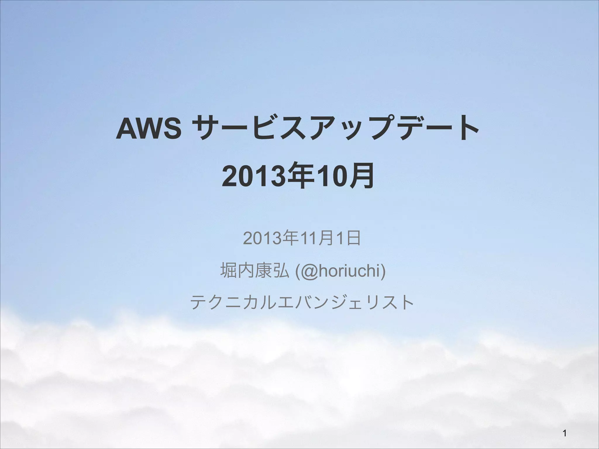 AWS サービスアップデート
2013年10月
2013年11月1日
堀内康弘 (@horiuchi)
テクニカルエバンジェリスト

!1

 