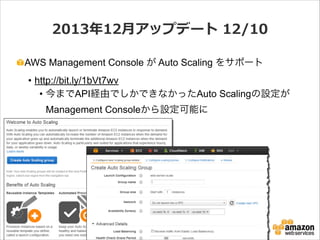 2013年年12⽉月アップデート  12/10
AWS Management Console が Auto Scaling をサポート
• http://bit.ly/1bVt7wv
• 今までAPI経由でしかできなかったAuto Scalingの設定が
Management Consoleから設定可能に

 