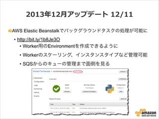 2013年年12⽉月アップデート  12/11
AWS Elastic Beanstalkでバックグラウンドタスクの処理が可能に

• http://bit.ly/1b8Je3O
• Worker用のEnvironmentを作成できるように
• Workerのスケーリング、インスタンスタイプなど管理可能
• SQSからのキューの管理まで面倒を見る

 