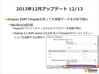 2013年年12⽉月アップデート  12/13
Amazon EMRでImpalaを使って大規模データを分析可能に
• http://bit.ly/1c67c5K
• Imparaがプリインストールされたクラスターを起動可能に
• Hadoop 2.x (AMI version 3.0.2)を含んだAmazonのディストリビュー
ションを起動する必要あり

 