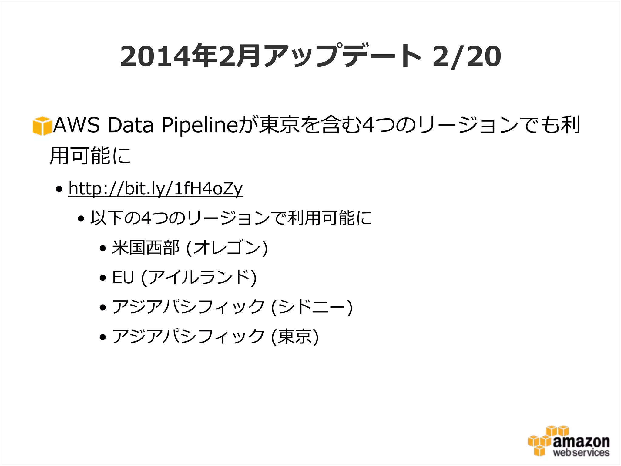 2014年年2⽉月アップデート  2/20
AWS  Data  Pipelineが東京を含む4つのリージョンでも利利
⽤用可能に  
• http://bit.ly/1fH4oZy  
• 以下の4つのリージョンで利利⽤用可能に  
• ⽶米国⻄西部  (オレゴン)  
• EU  (アイルランド)  
• アジアパシフィック  (シドニー)  
• アジアパシフィック  (東京)

 