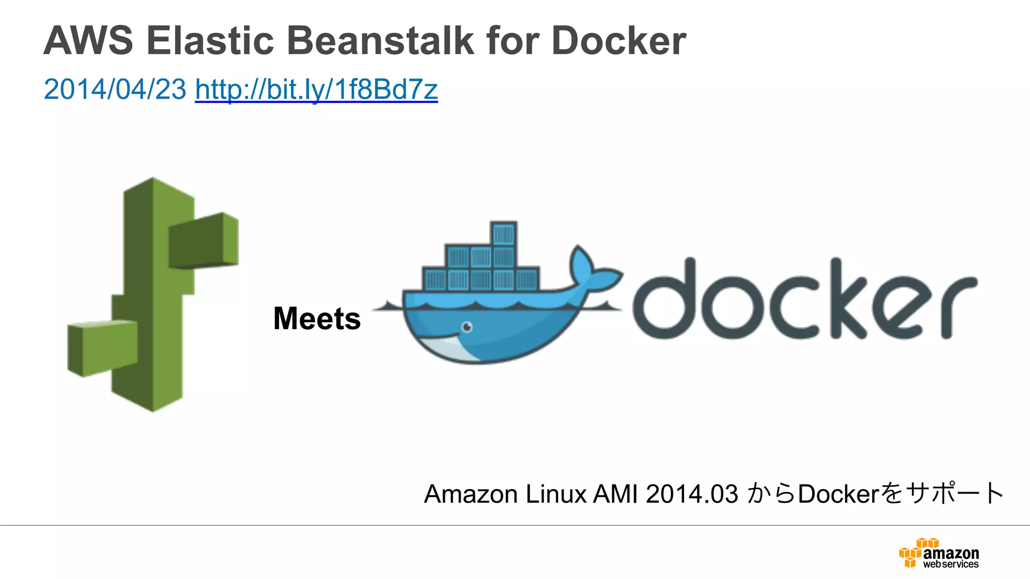 AWS Elastic Beanstalk for Docker
2014/04/23 http://bit.ly/1f8Bd7z
Meets
Amazon Linux AMI 2014.03 からDockerをサポート
 