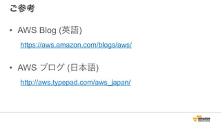 ご参考
• AWS Blog (英語)
https://aws.amazon.com/blogs/aws/
!
• AWS ブログ (日本語)
http://aws.typepad.com/aws_japan/
 
