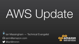 AWS Update
ianm@amazon.com
@IanMmmm
Ian Massingham — Technical Evangelist
 