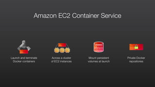 Launch and terminate  
Docker containers
Across a cluster  
of EC2 instances
Mount persistent  
volumes at launch
Private Docker  
repositories
Amazon EC2 Container Service
 