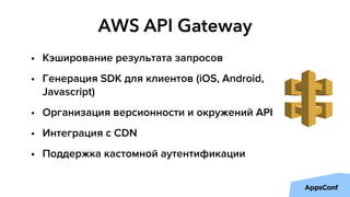AWS API Gateway
• Кэширование результата запросов
• Генерация SDK для клиентов (iOS, Android,
Javascript)
• Организация версионности и окружений API
• Интеграция с CDN
• Поддержка кастомной аутентификации
 