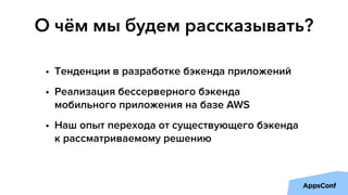 О чём мы будем рассказывать?
• Тенденции в разработке бэкенда приложений
• Реализация бессерверного бэкенда
мобильного приложения на базе AWS
• Наш опыт перехода от существующего бэкенда
к рассматриваемому решению
 