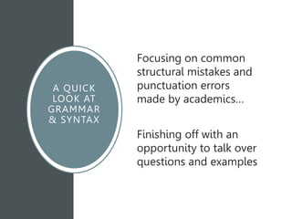 A QUICK
LOOK AT
GRAMMAR
& SYNTAX
Focusing on common
structural mistakes and
punctuation errors
made by academics…
Finishing off with an
opportunity to talk over
questions and examples
 