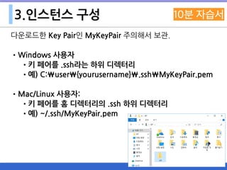3.인스턴스 구성
다운로드한 Key Pair인 MyKeyPair 주의해서 보관.
•Windows 사용자
•키 페어를 .ssh라는 하위 디렉터리
•예) C:user{yourusername}.sshMyKeyPair.pem
•Mac/Linux 사용자:
•키 페어를 홈 디렉터리의 .ssh 하위 디렉터리
•예) ~/.ssh/MyKeyPair.pem
 