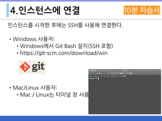 4.인스턴스에 연결
인스턴스를 시작한 후에는 SSH를 사용해 연결한다.
•Windows 사용자:
•Windows에서 Git Bash 설치(SSH 포함)
•https://git-scm.com/download/win
•Mac/Linux 사용자:
•Mac / Linux는 터미널 창 사용
 
