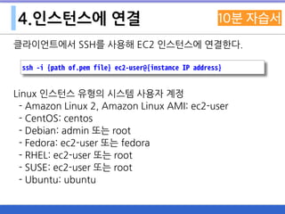 4.인스턴스에 연결
클라이언트에서 SSH를 사용해 EC2 인스턴스에 연결한다.
Linux 인스턴스 유형의 시스템 사용자 계정
- Amazon Linux 2, Amazon Linux AMI: ec2-user
- CentOS: centos
- Debian: admin 또는 root
- Fedora: ec2-user 또는 fedora
- RHEL: ec2-user 또는 root
- SUSE: ec2-user 또는 root
- Ubuntu: ubuntu
ssh -i {path of.pem file} ec2-user@{instance IP address}
 