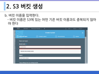 2. S3 버킷 생성
b. 버킷 이름을 입력한다.
- 버킷 이름은 S3에 있는 어떤 기존 버킷 이름과도 중복되지 않아
야 한다
 