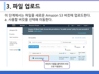 3. 파일 업로드
이 단계에서는 파일을 새로운 Amazon S3 버킷에 업로드한다.
a. 사용할 버킷을 선택해 이동한다.
버킷의 이름을 클릭하여 버킷
으로 이동한다.
 